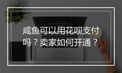 咸鱼可以用花呗支付吗？卖家如何开通？