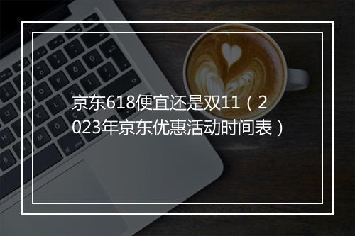 京东618便宜还是双11（2023年京东优惠活动时间表）