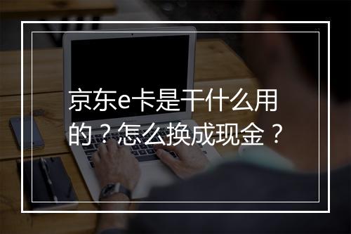 京东e卡是干什么用的？怎么换成现金？