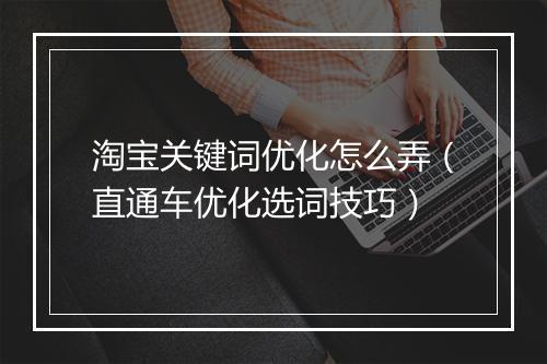 淘宝关键词优化怎么弄（直通车优化选词技巧）