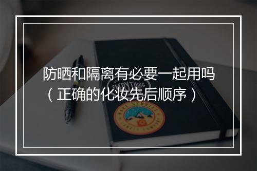 防晒和隔离有必要一起用吗（正确的化妆先后顺序）