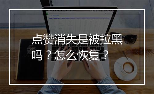 点赞消失是被拉黑吗？怎么恢复？