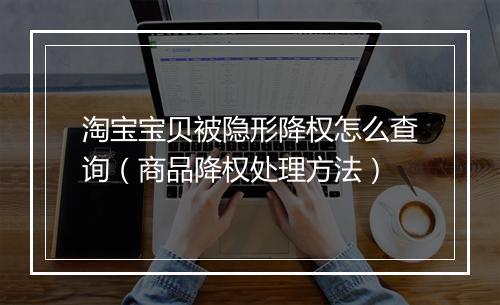淘宝宝贝被隐形降权怎么查询（商品降权处理方法）