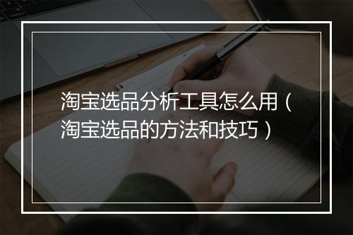 淘宝选品分析工具怎么用（淘宝选品的方法和技巧）