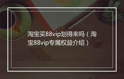 淘宝买88vip划得来吗（淘宝88vip专属权益介绍）