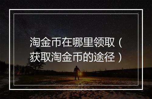 淘金币在哪里领取（获取淘金币的途径）