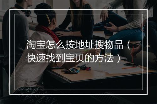淘宝怎么按地址搜物品（快速找到宝贝的方法）