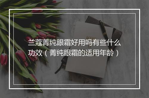 兰蔻菁纯眼霜好用吗有些什么功效（菁纯眼霜的适用年龄）