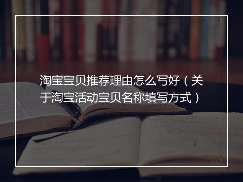 淘宝宝贝推荐理由怎么写好（关于淘宝活动宝贝名称填写方式）