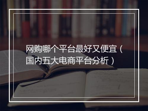 网购哪个平台最好又便宜（国内五大电商平台分析）