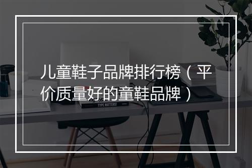 儿童鞋子品牌排行榜（平价质量好的童鞋品牌）