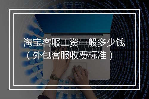 淘宝客服工资一般多少钱（外包客服收费标准）