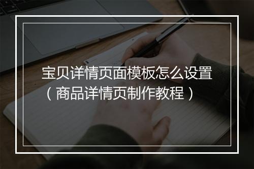 宝贝详情页面模板怎么设置（商品详情页制作教程）