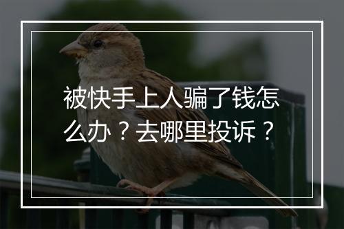 被快手上人骗了钱怎么办？去哪里投诉？