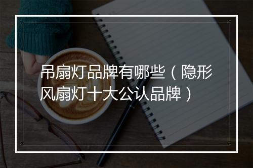 吊扇灯品牌有哪些（隐形风扇灯十大公认品牌）