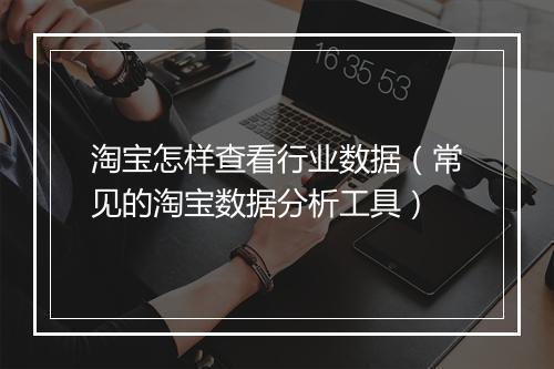 淘宝怎样查看行业数据（常见的淘宝数据分析工具）