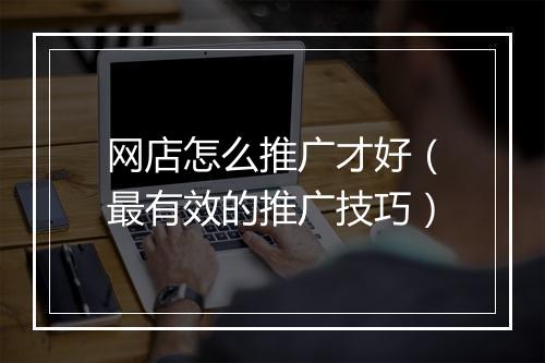 网店怎么推广才好（最有效的推广技巧）