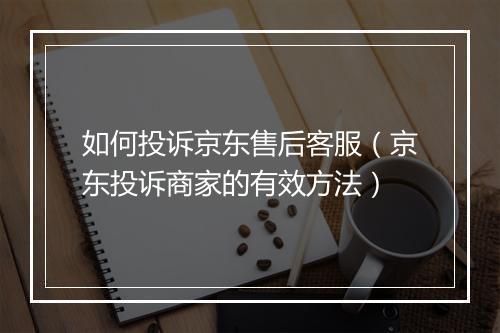 如何投诉京东售后客服（京东投诉商家的有效方法）