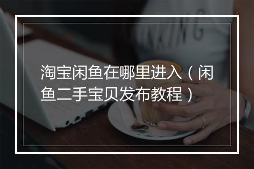 淘宝闲鱼在哪里进入（闲鱼二手宝贝发布教程）