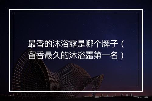 最香的沐浴露是哪个牌子（留香最久的沐浴露第一名）