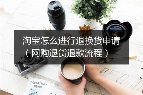 淘宝怎么进行退换货申请（网购退货退款流程）