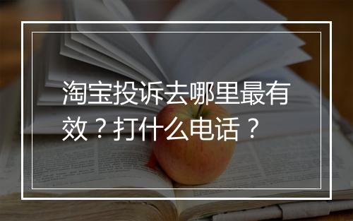 淘宝投诉去哪里最有效？打什么电话？