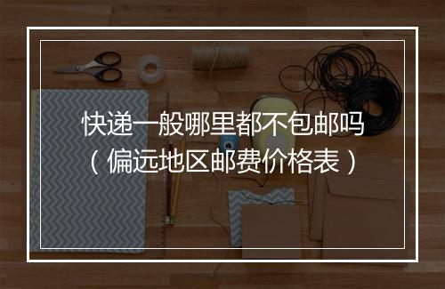 快递一般哪里都不包邮吗（偏远地区邮费价格表）