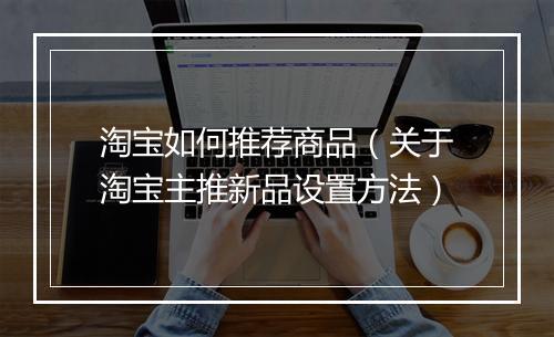 淘宝如何推荐商品（关于淘宝主推新品设置方法）