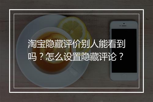 淘宝隐藏评价别人能看到吗？怎么设置隐藏评论？