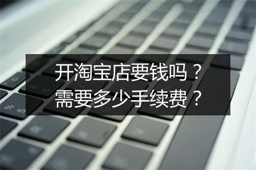 开淘宝店要钱吗？需要多少手续费？