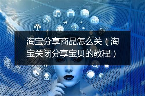 淘宝分享商品怎么关（淘宝关闭分享宝贝的教程）