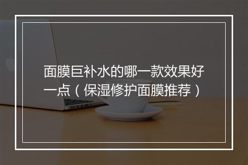 面膜巨补水的哪一款效果好一点（保湿修护面膜推荐）