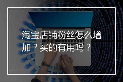 淘宝店铺粉丝怎么增加？买的有用吗？
