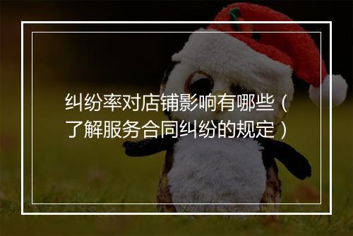 纠纷率对店铺影响有哪些（了解服务合同纠纷的规定）