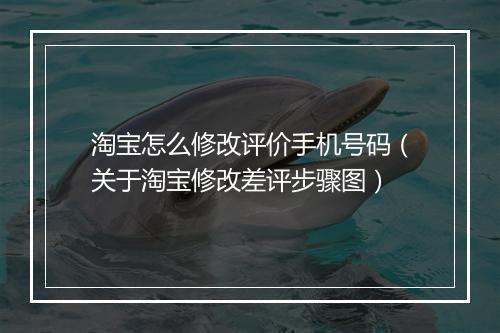 淘宝怎么修改评价手机号码（关于淘宝修改差评步骤图）