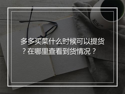 多多买菜什么时候可以提货？在哪里查看到货情况？