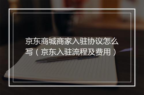 京东商城商家入驻协议怎么写（京东入驻流程及费用）
