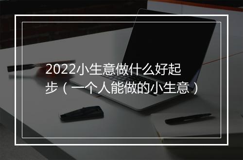 2022小生意做什么好起步（一个人能做的小生意）