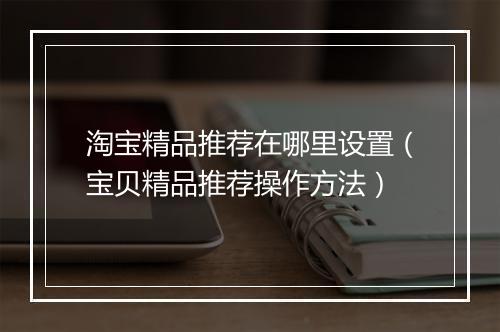 淘宝精品推荐在哪里设置（宝贝精品推荐操作方法）