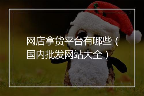 网店拿货平台有哪些（国内批发网站大全）