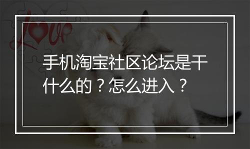 手机淘宝社区论坛是干什么的？怎么进入？