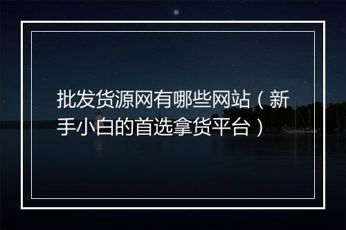 批发货源网有哪些网站（新手小白的首选拿货平台）
