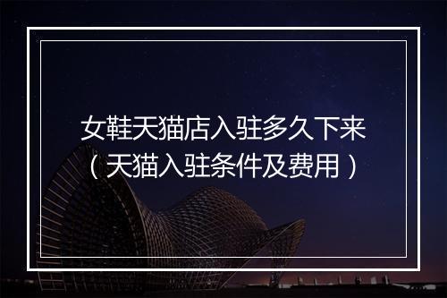 女鞋天猫店入驻多久下来（天猫入驻条件及费用）