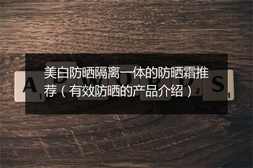 美白防晒隔离一体的防晒霜推荐（有效防晒的产品介绍）