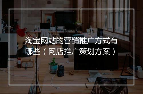淘宝网站的营销推广方式有哪些（网店推广策划方案）