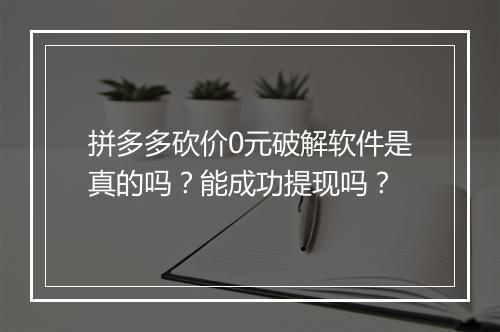 拼多多砍价0元破解软件是真的吗？能成功提现吗？
