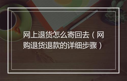 网上退货怎么寄回去（网购退货退款的详细步骤）
