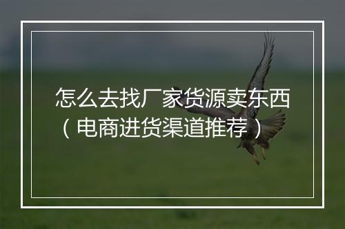 怎么去找厂家货源卖东西（电商进货渠道推荐）