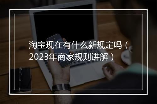 淘宝现在有什么新规定吗（2023年商家规则讲解）