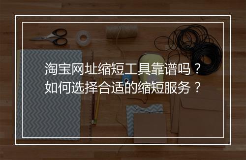 淘宝网址缩短工具靠谱吗？如何选择合适的缩短服务？